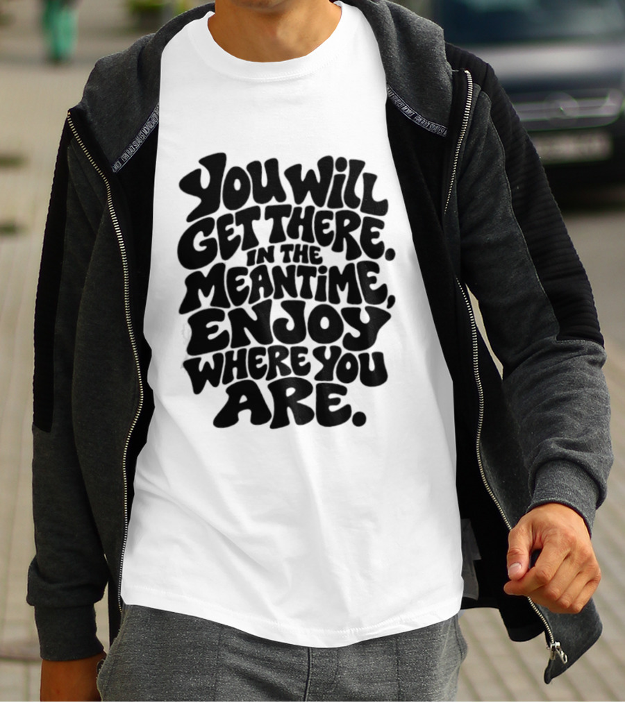 You Will Get There Enjoy Where You Are T-Shirt