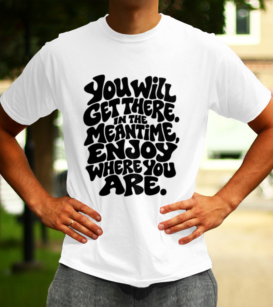 You Will Get There Enjoy Where You Are T-Shirt