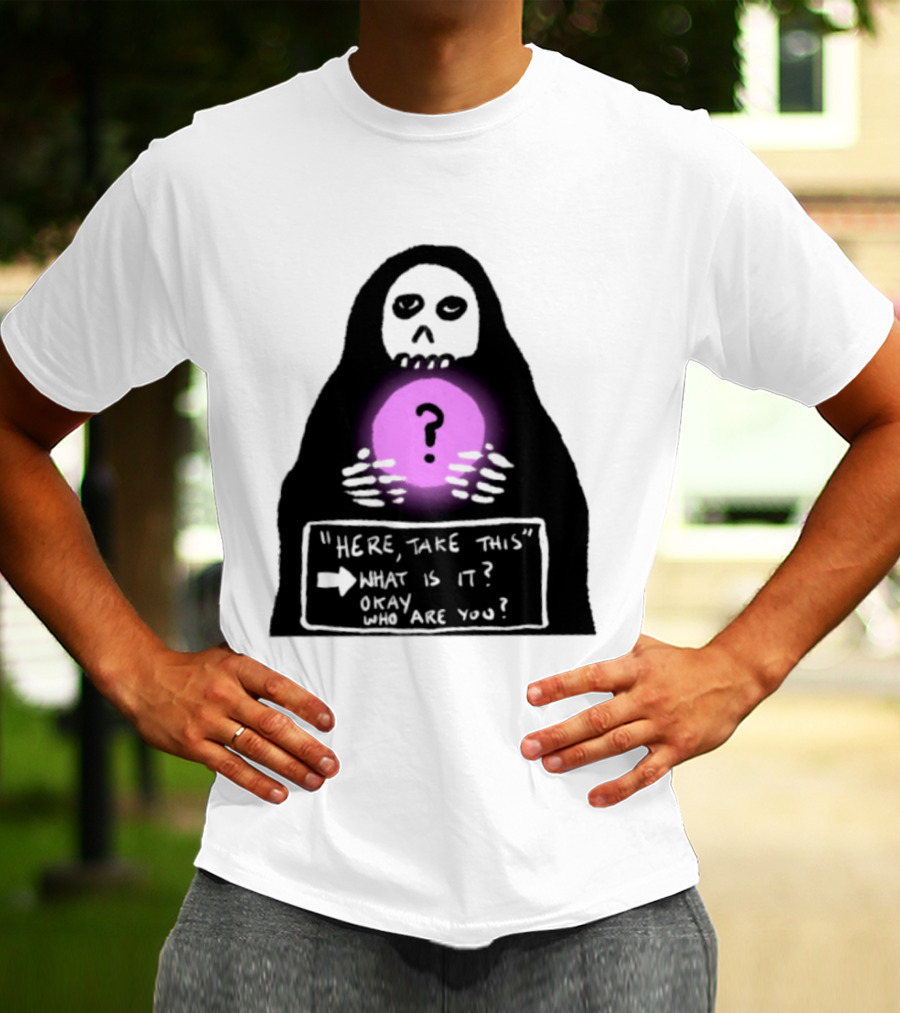 Here Take This What Is It Okay Who Are You Grim Reaper Question Mark Mystical Orb T-Shirt