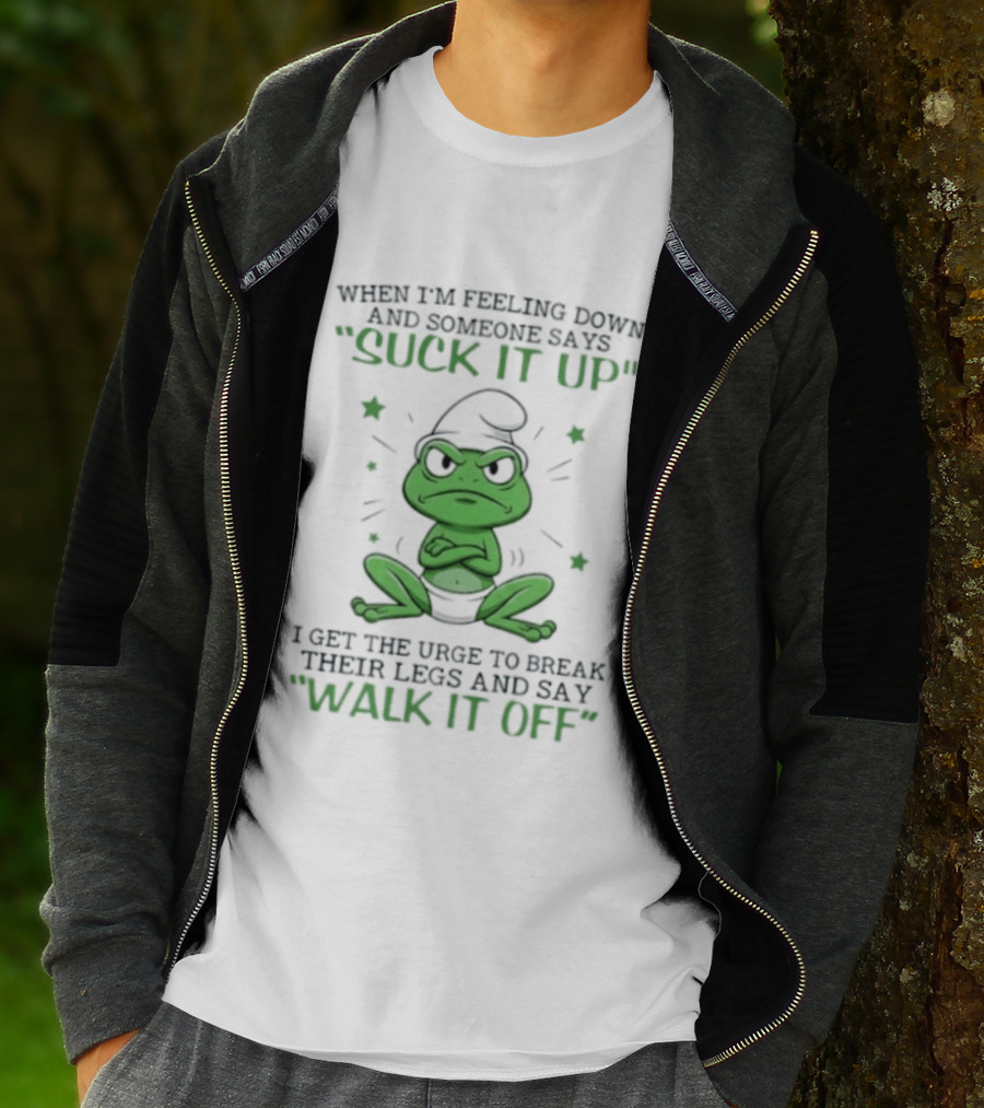 When I Am Feeling Down And Someone Says Suck It Up I Get The Urge To Break Their Legs And Say Walk It Off T-Shirt