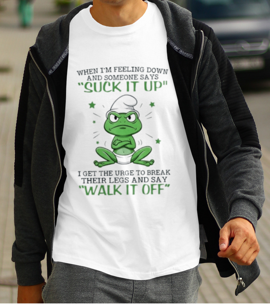 When I Am Feeling Down And Someone Says Suck It Up I Get The Urge To Break Their Legs And Say Walk It Off T-Shirt