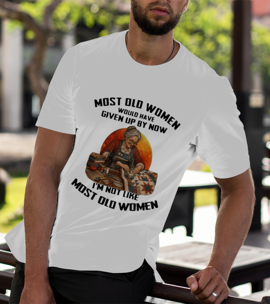 Most Old Women Would Have Given Up By Now I'm Not Like Most Old Women Quilting T-Shirt