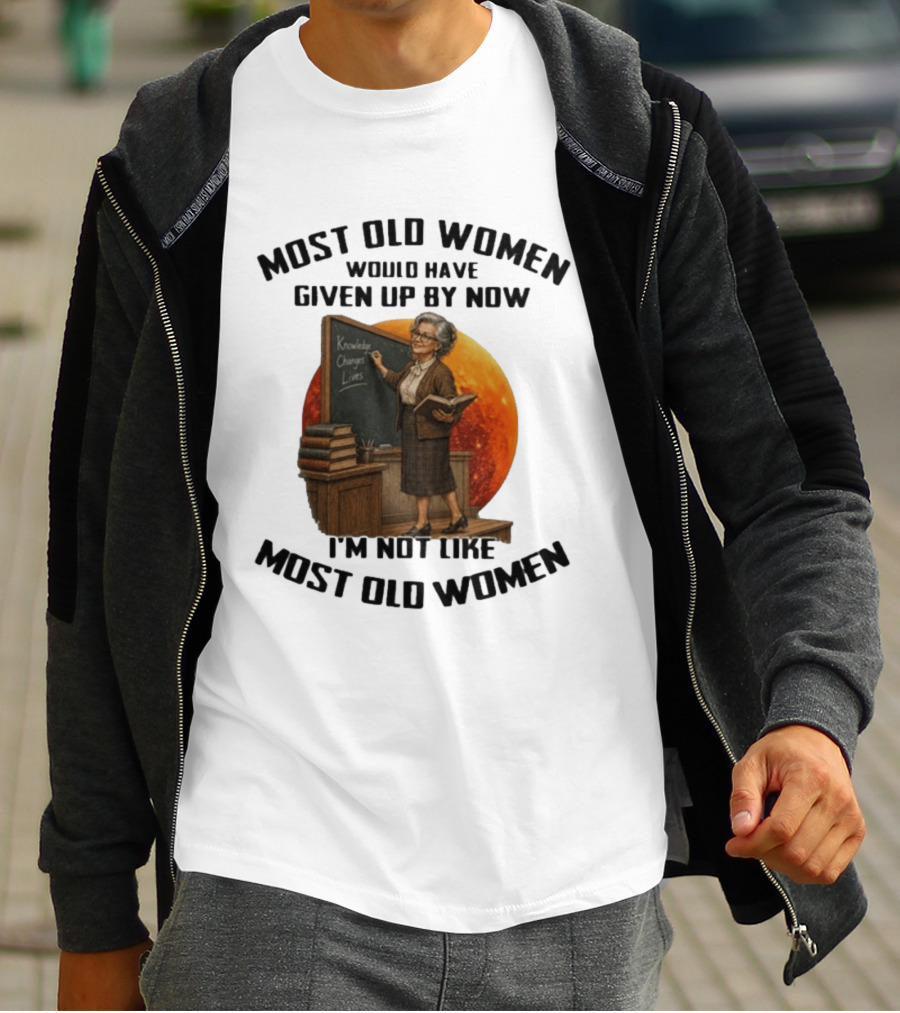 Most Old Women Would Have Given Up By Now I'm Not Like Most Old Women Knowledge Changes Lives T-Shirt