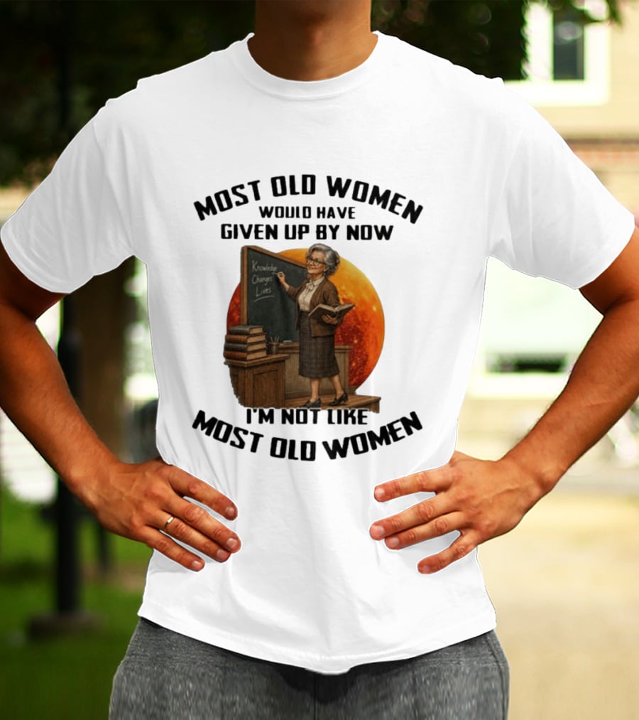 Most Old Women Would Have Given Up By Now I'm Not Like Most Old Women Knowledge Changes Lives T-Shirt