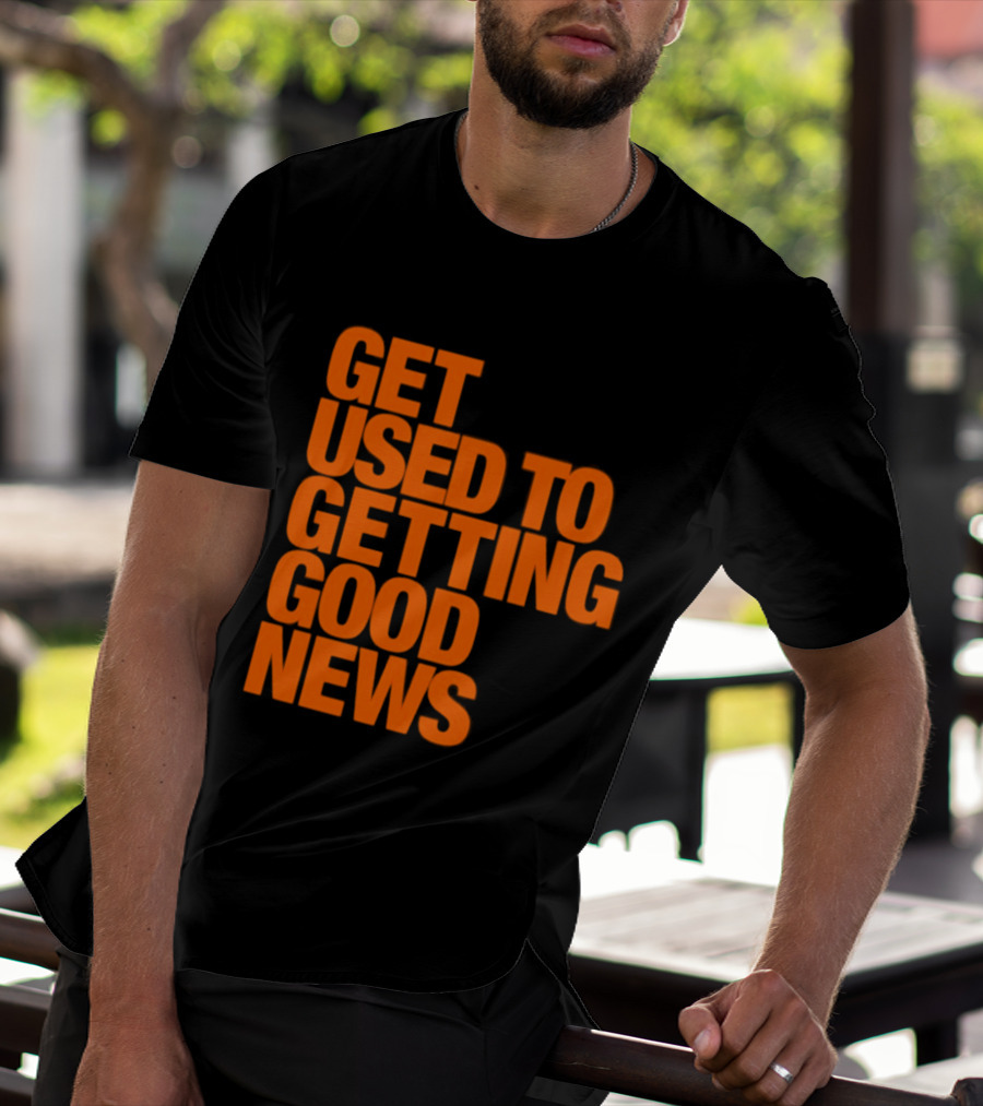 Get Used To Getting Good News T-Shirt