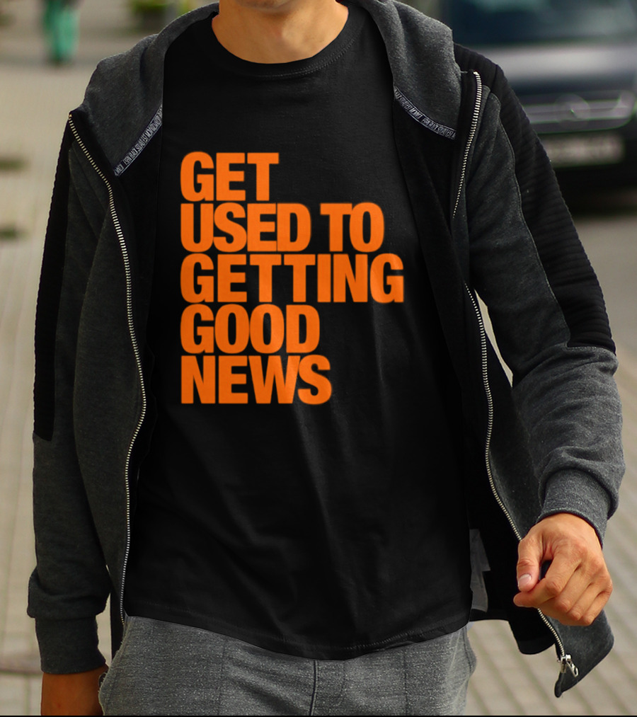 Get Used To Getting Good News T-Shirt