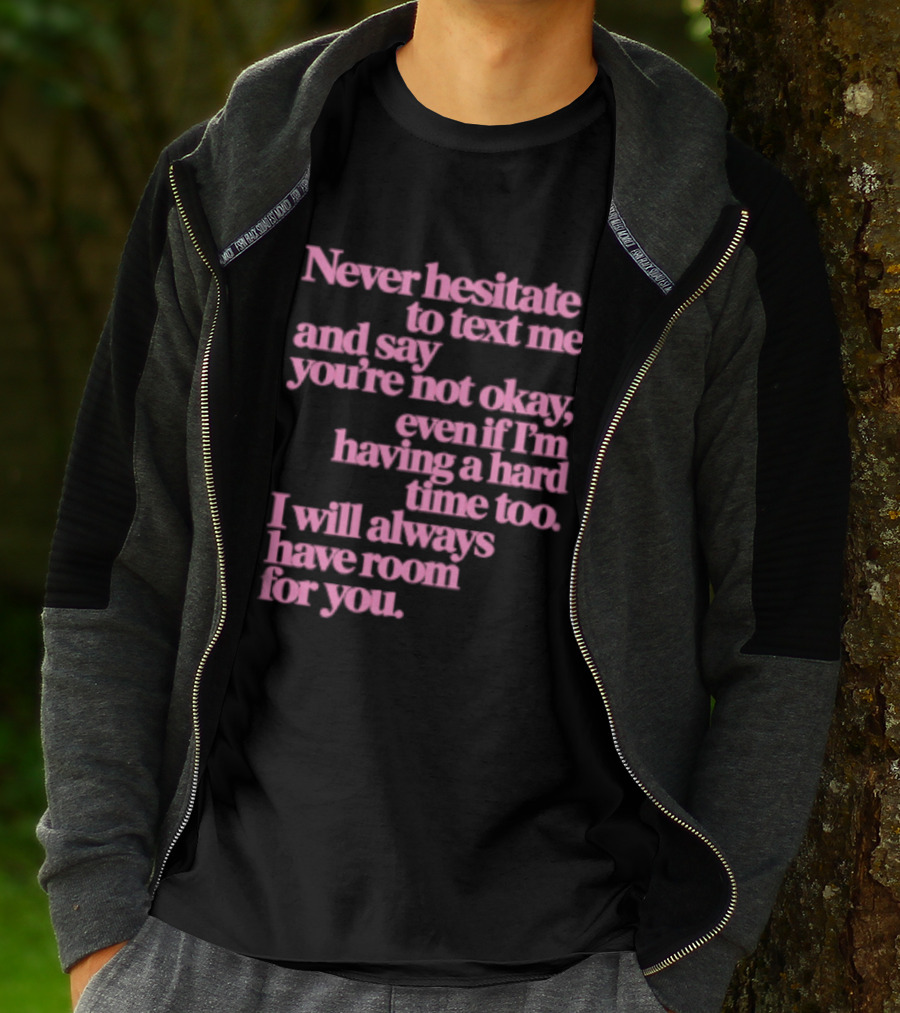 Never Hesitate To Text Me And Say You're Not Okay Even If I'm Having A Hard Time Too I Will Always Have Room For You T-Shirt