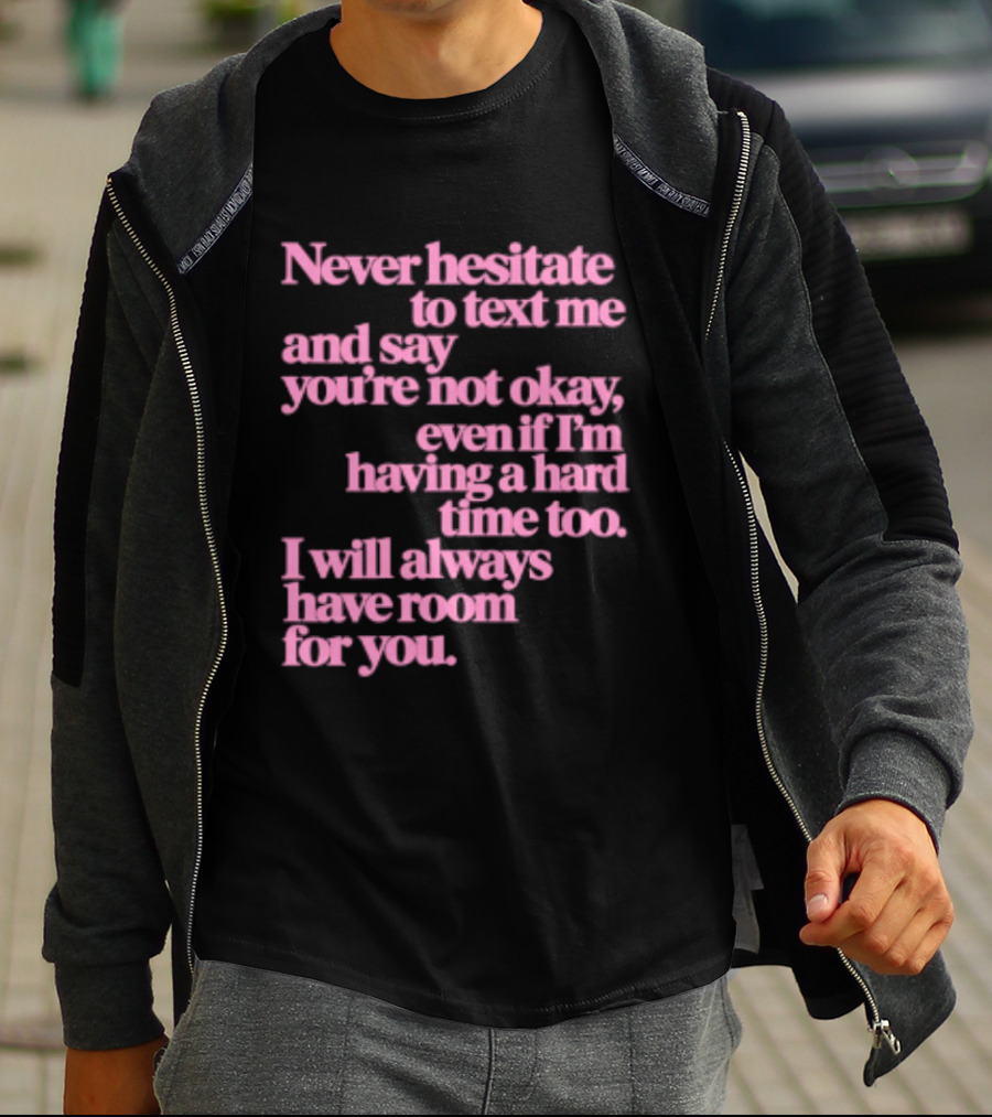 Never Hesitate To Text Me And Say You're Not Okay Even If I'm Having A Hard Time Too I Will Always Have Room For You T-Shirt