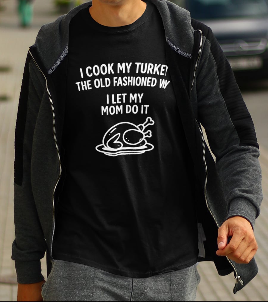 I Cook My Turkey The Old Fashioned Way I Let My Mom Do It Turkey Cooking Humor T-Shirt
