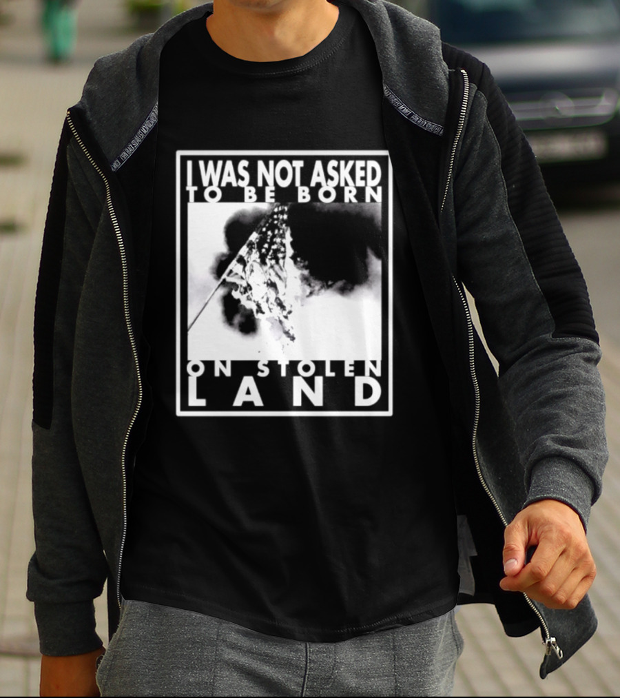 I Was Not Asked To Be Born On Stolen Land T-Shirt