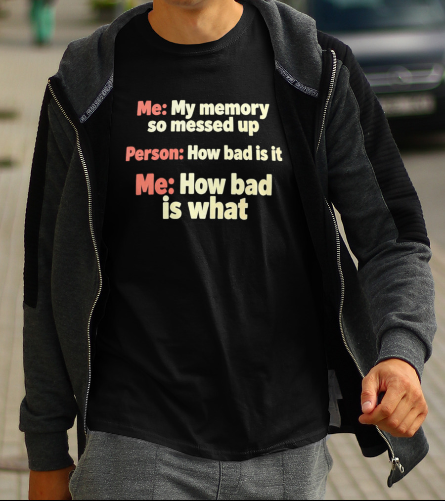 Me My Memory So Messed Up Person How Bad Is It Me How Bad Is What T-Shirt