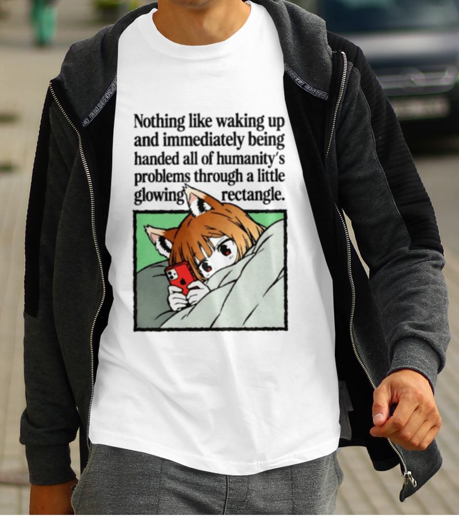 Nothing Like Waking Up And Immediately Being Handed All Of Humanity's Problems Through A Little Glowing Rectangle T-Shirt