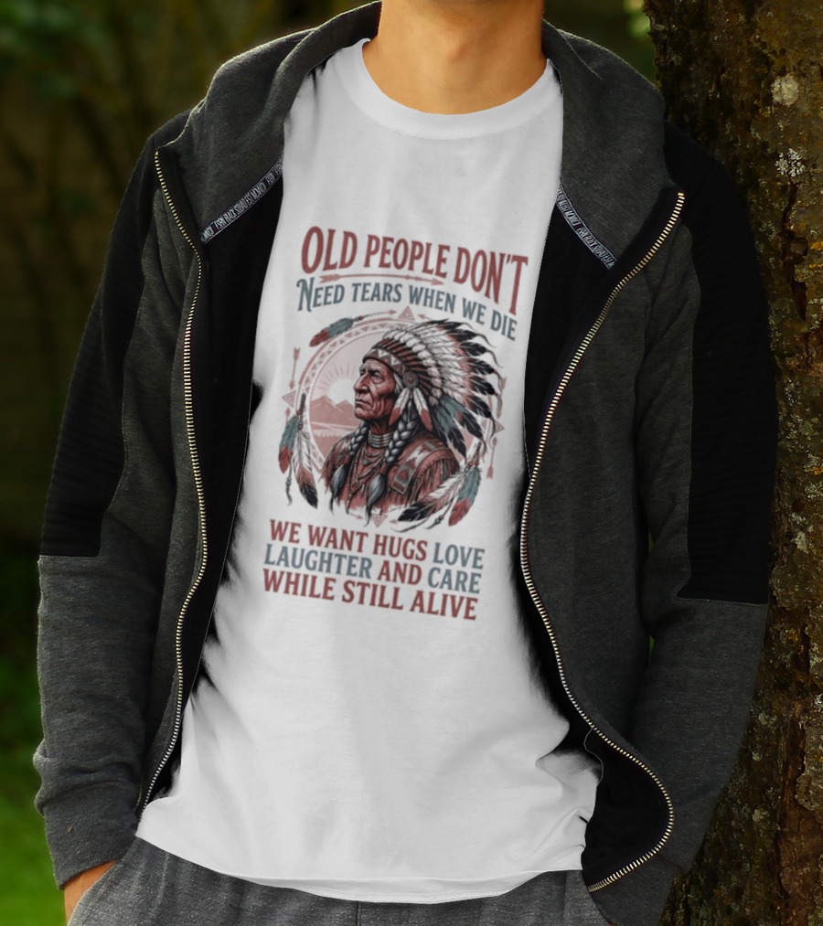 Old People Don't Need Tears When We Die, We Want Hugs, Love, Laughter, And Care While Still Alive Native American T-Shirt