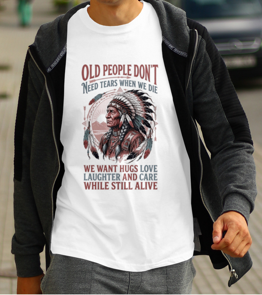 Old People Don't Need Tears When We Die, We Want Hugs, Love, Laughter, And Care While Still Alive Native American T-Shirt