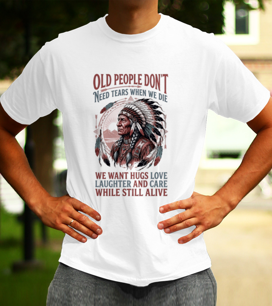 Old People Don't Need Tears When We Die, We Want Hugs, Love, Laughter, And Care While Still Alive Native American T-Shirt
