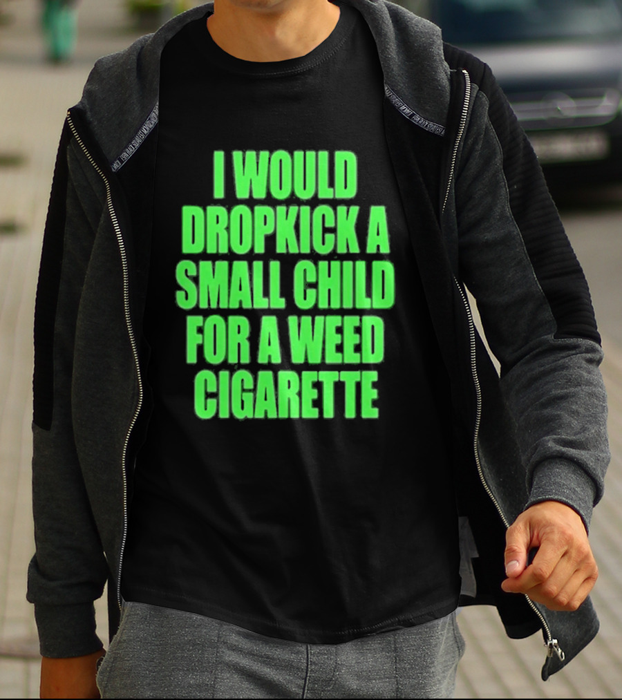 I Would Dropkick A Small Child For A Weed Cigarette T-Shirt