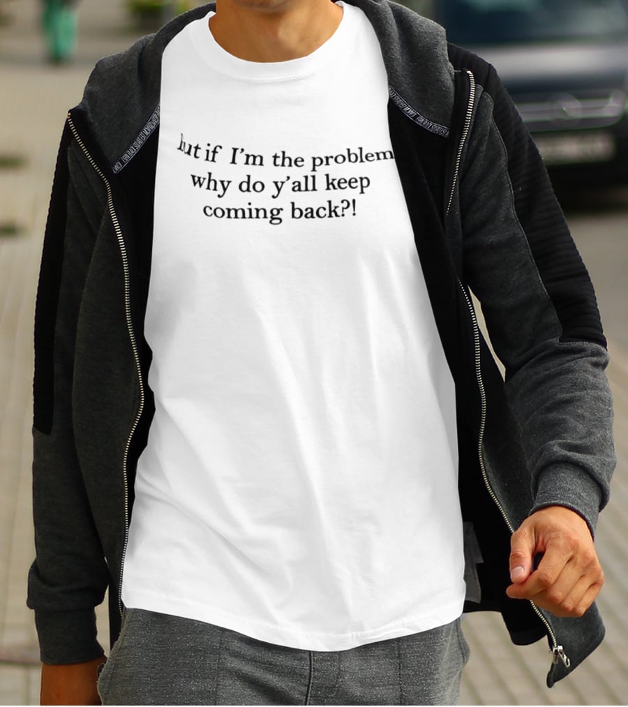 But If I'm The Problem Why Do Y'all Keep Coming Back T-Shirt