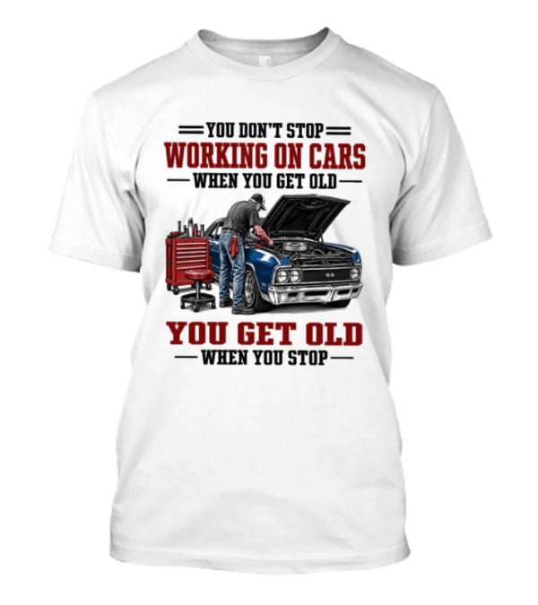 You Don't Stop Working On Cars When You Get Old You Get Old When You Stop Mechanic Wisdom T-Shirt