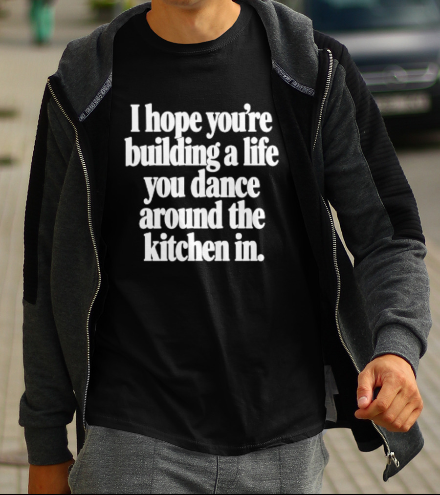 I Hope You're Building A Life You Dance Around The Kitchen In White T-Shirt