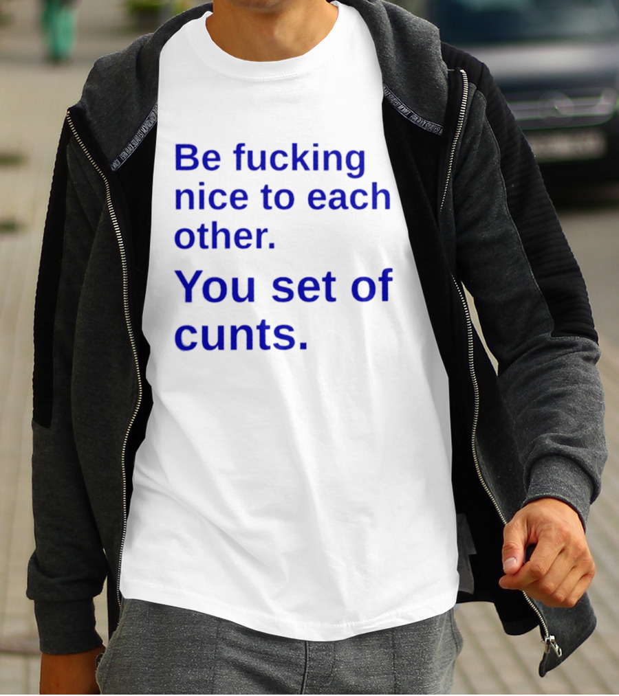 Be Fucking Nice To Each Other You Set Of Cunts T-Shirt