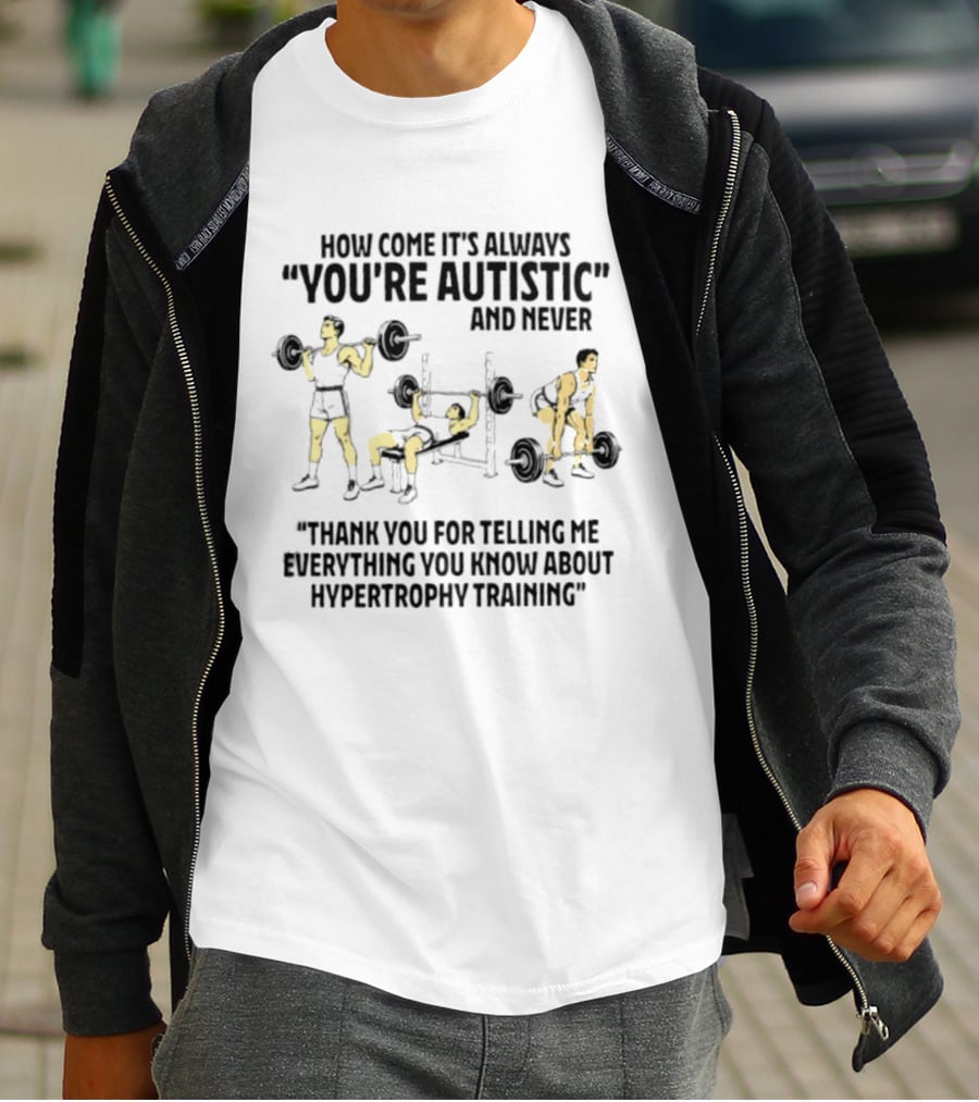 How Come It's Always You're Autistic And Never Thank You For Telling Me Everything You Know About Hypertrophy Training T-Shirt