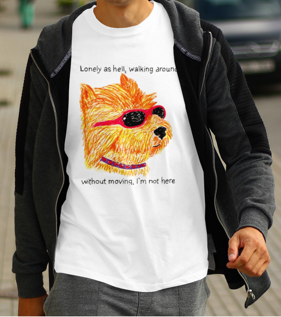 Lonely As Hell Walking Around Without Moving I’m Not Here T-Shirt