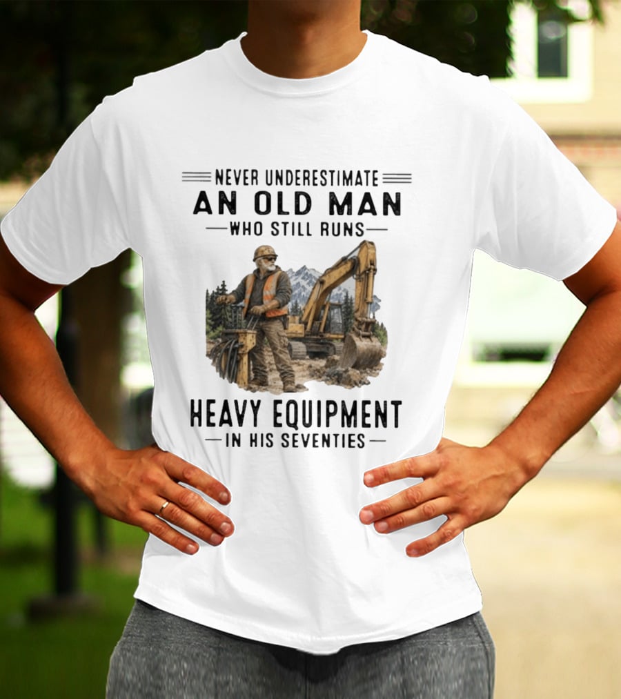 Never Underestimate An Old Man Who Still Runs Heavy Equipment In His Seventies T-Shirt