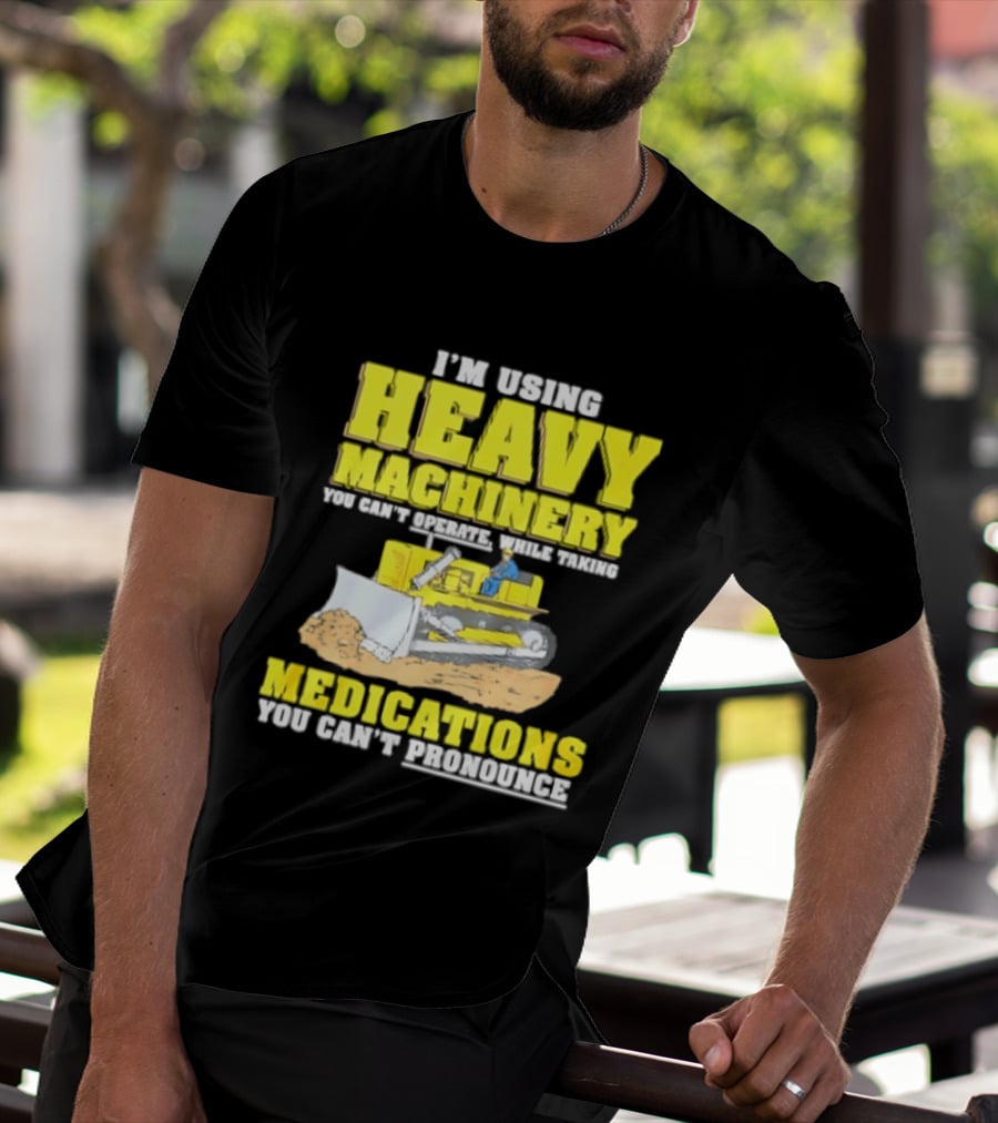 I'm Using Heavy Machinery You Can't Operate While Taking Medications You Can't Pronounce T-Shirt