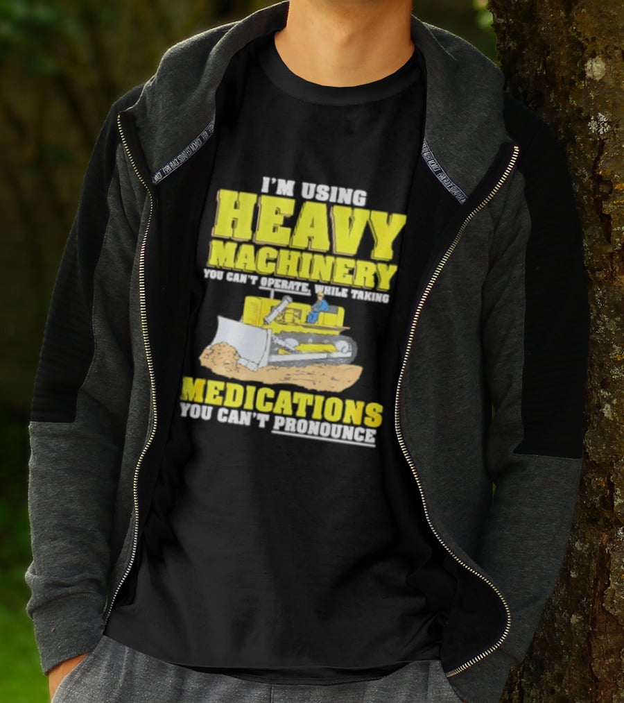 I'm Using Heavy Machinery You Can't Operate While Taking Medications You Can't Pronounce T-Shirt