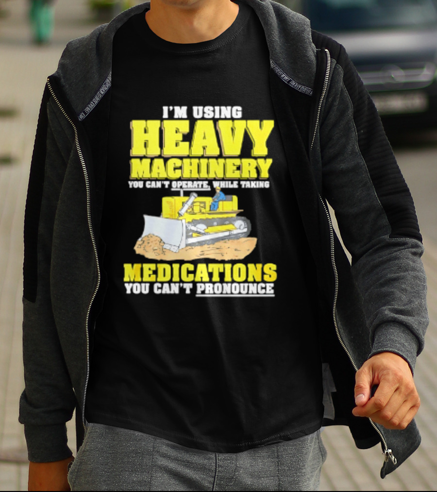 I'm Using Heavy Machinery You Can't Operate While Taking Medications You Can't Pronounce T-Shirt