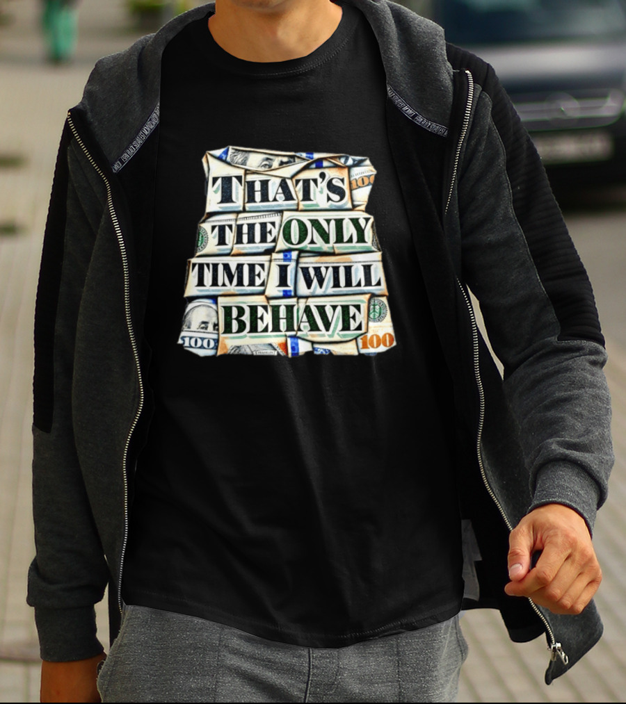 That's The Only Time I Will Behave Money Hundred Dollar Bills T-Shirt