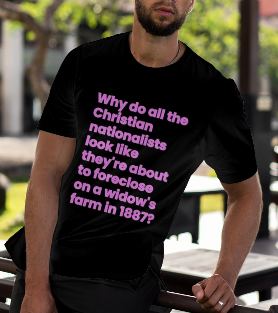 Why Do All The Christian Nationalists Look Like They're About To Foreclose On A Widow's Farm In 1897 T-Shirt