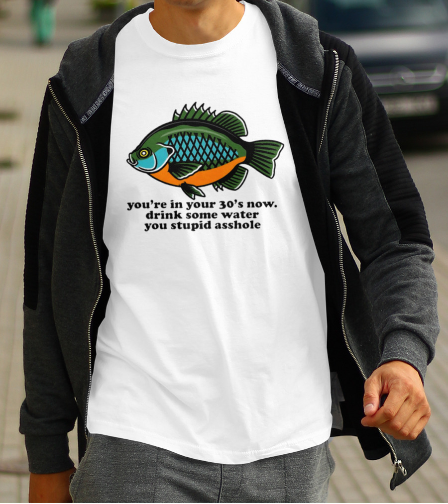 Lepomis Macrochirus You're In Your 30s Now Drink Some Water You Stupid Asshole T-Shirt