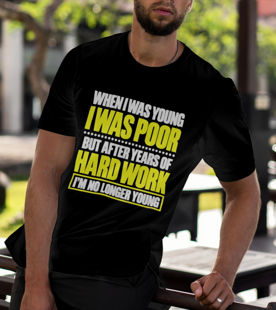 When I Was Young I Was Poor But After Years Of Hard Work I'm No Longer Young T-Shirt