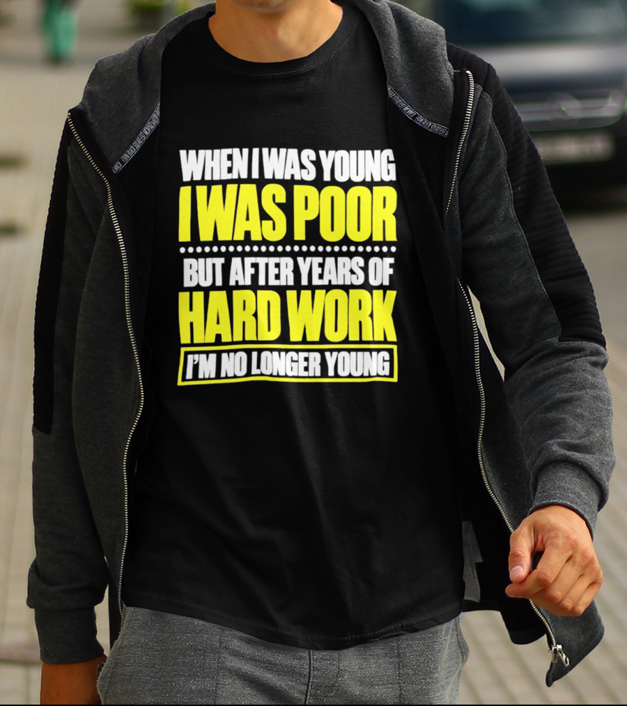 When I Was Young I Was Poor But After Years Of Hard Work I'm No Longer Young T-Shirt