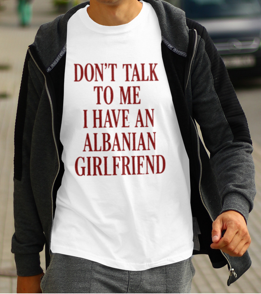 Don't Talk To Me I Have An Albanian Girlfriend T-Shirt