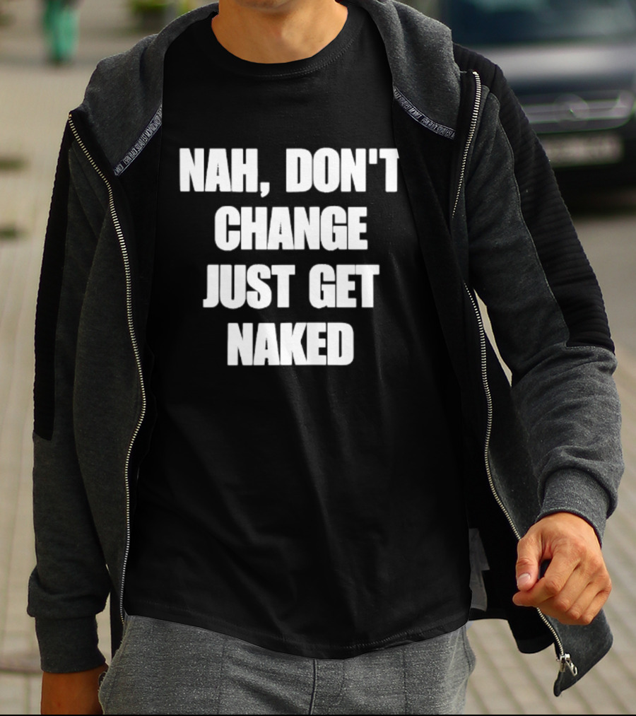 Nah Don't Change Just Get Naked T-Shirt