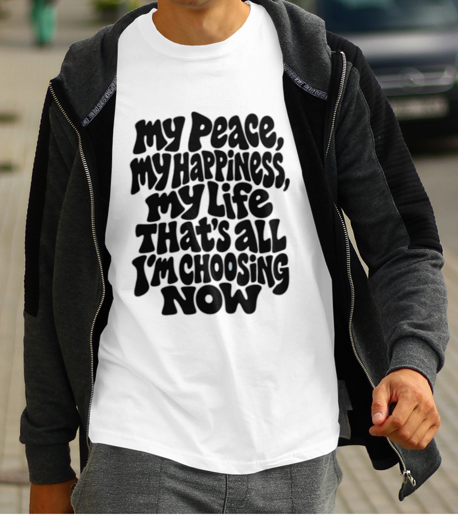 My Peace My Happiness My Life That's All I'm Choosing Now T-Shirt