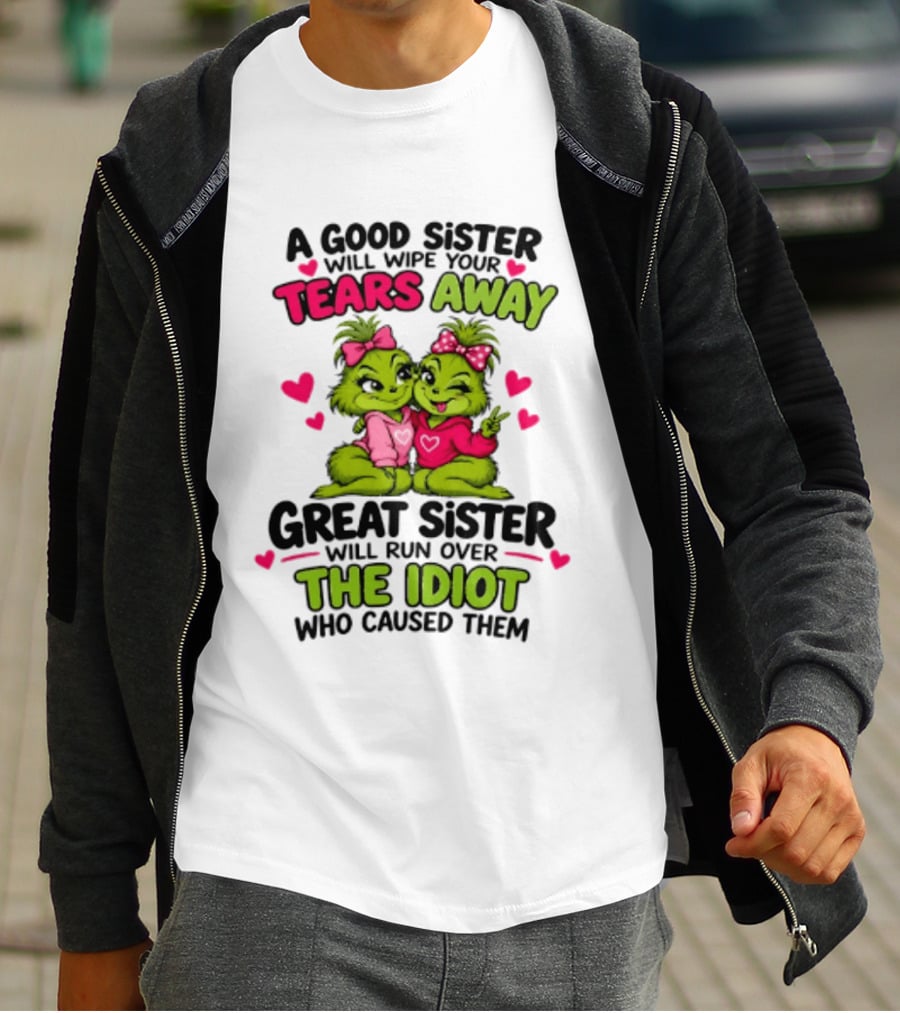 A Good Sister Will Wipe Your Tears Away Great Sister Will Run Over The Idiot Who Caused Them Grinch T-Shirt