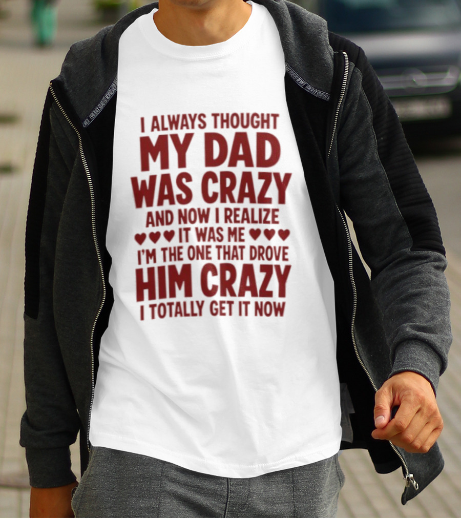 I Always Thought My Dad Was Crazy And Now I Realize It Was Me I'm The One That Drove Him Crazy I Totally Get It Now T-Shirt