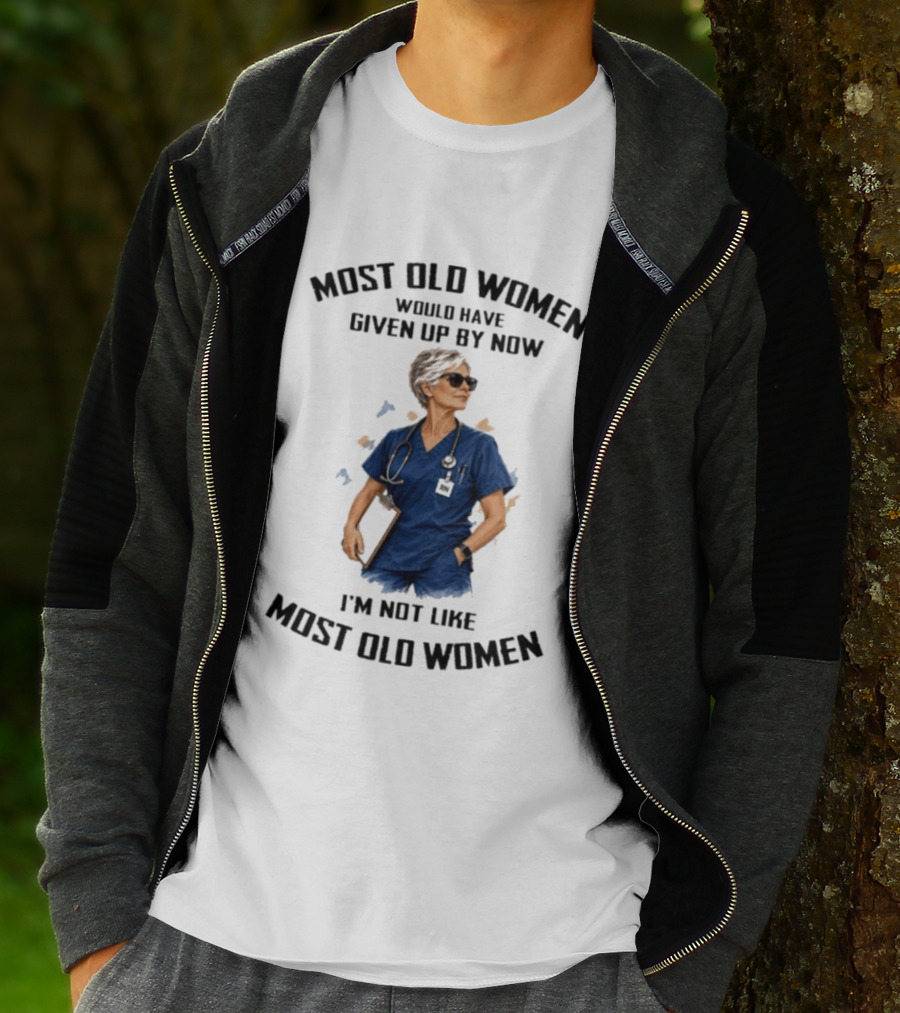 Nurses Most Old Women Would Have Given Up By Now I'm Not Like Most Old Women T-Shirt