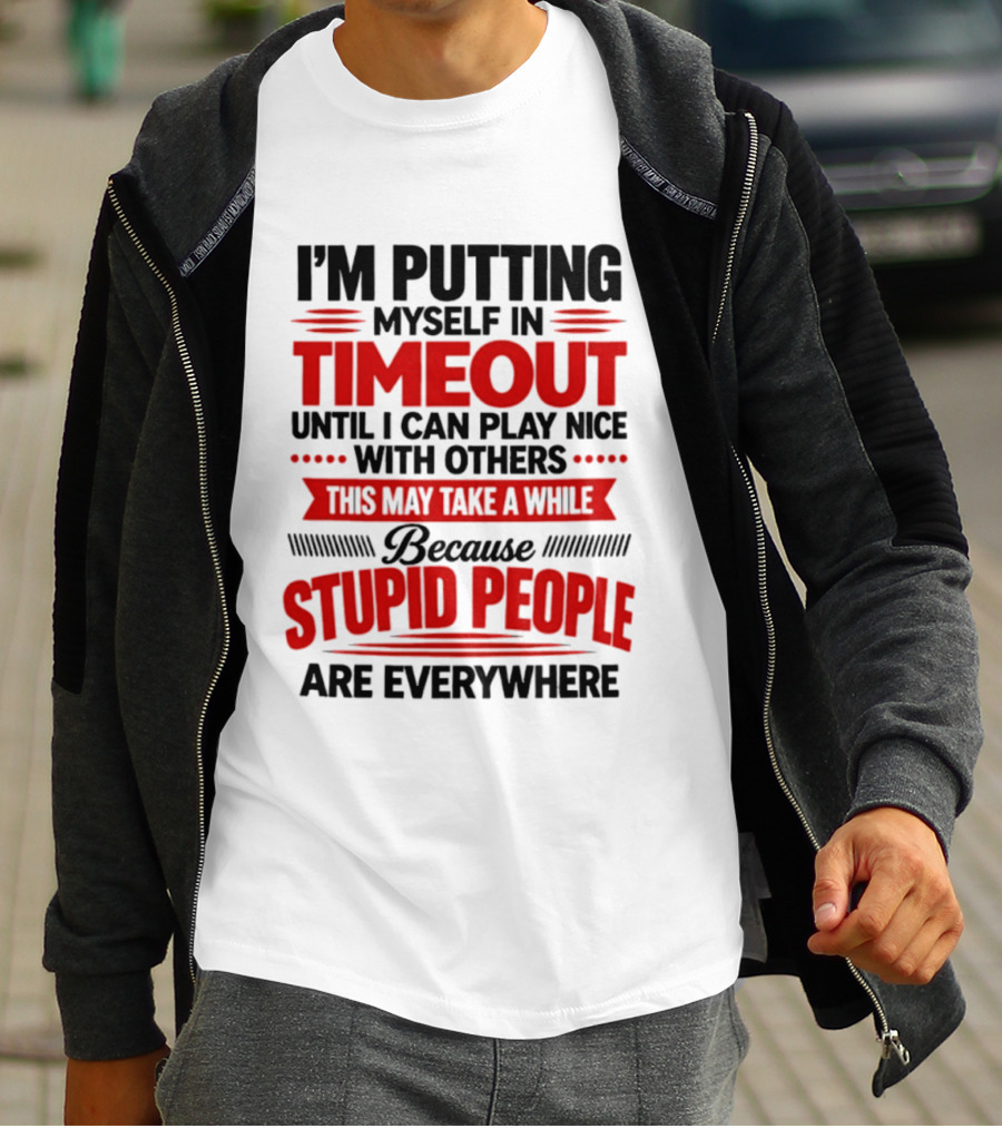 I'm Putting Myself In Timeout Until I Can Play Nice With Others This May Take A While Because Stupid People Are Everywhere T-Shirt
