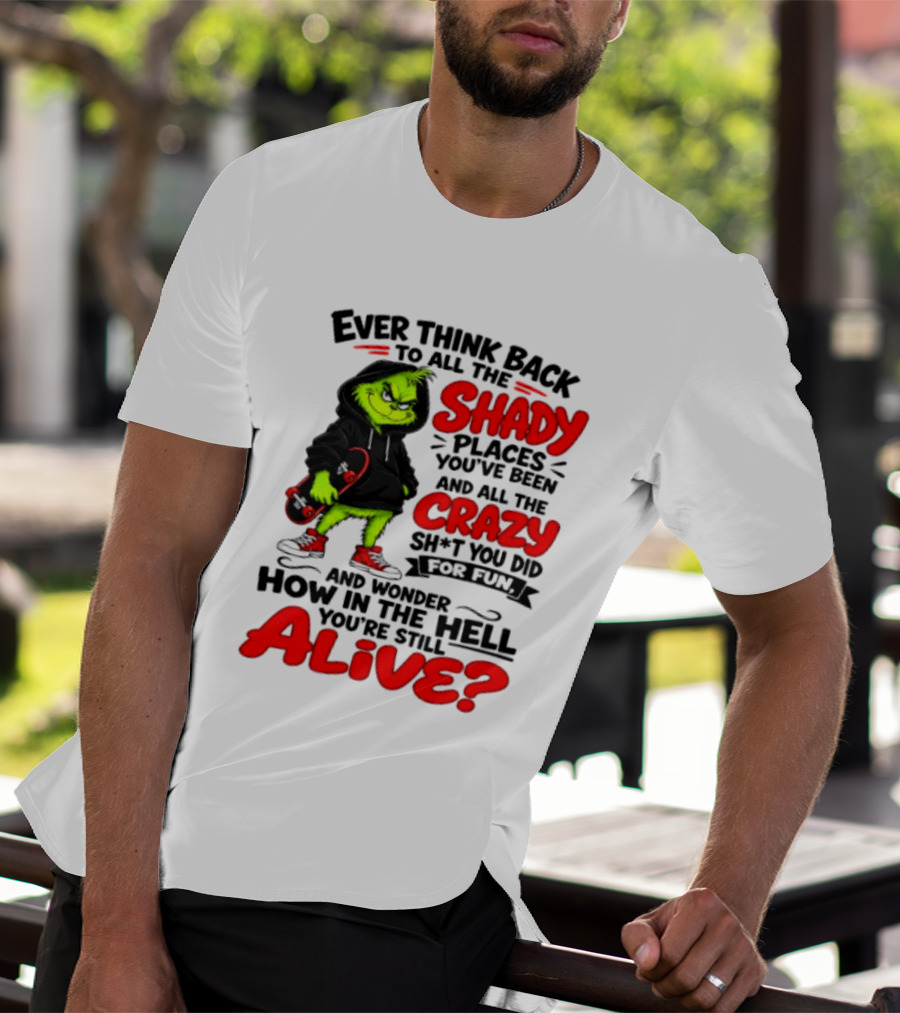 Ever Think Back To All The Shady Places You've Been And All The Crazy Shit You Did For Fun And Wonder How In The Hell You're Still Alive Grinch T-Shirt