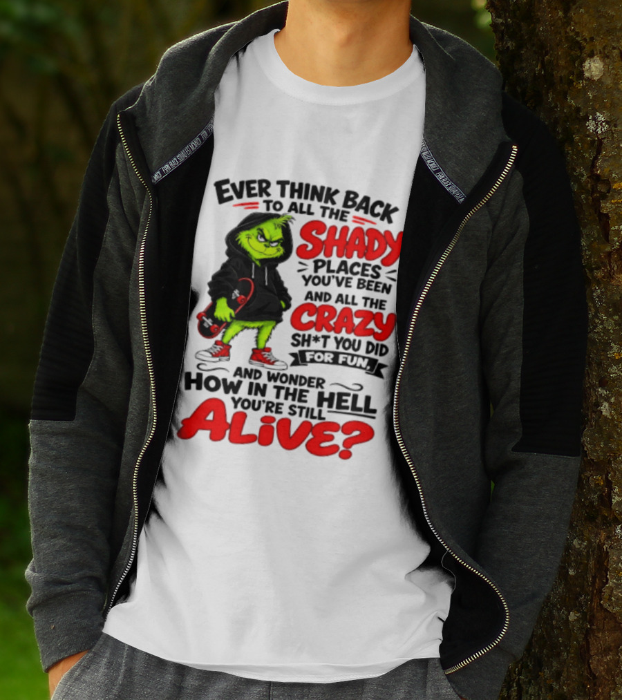 Ever Think Back To All The Shady Places You've Been And All The Crazy Shit You Did For Fun And Wonder How In The Hell You're Still Alive Grinch T-Shirt