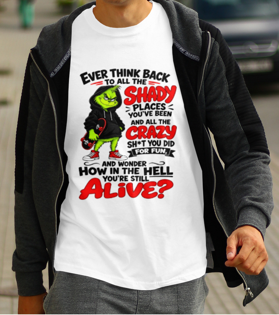 Ever Think Back To All The Shady Places You've Been And All The Crazy Shit You Did For Fun And Wonder How In The Hell You're Still Alive Grinch T-Shirt
