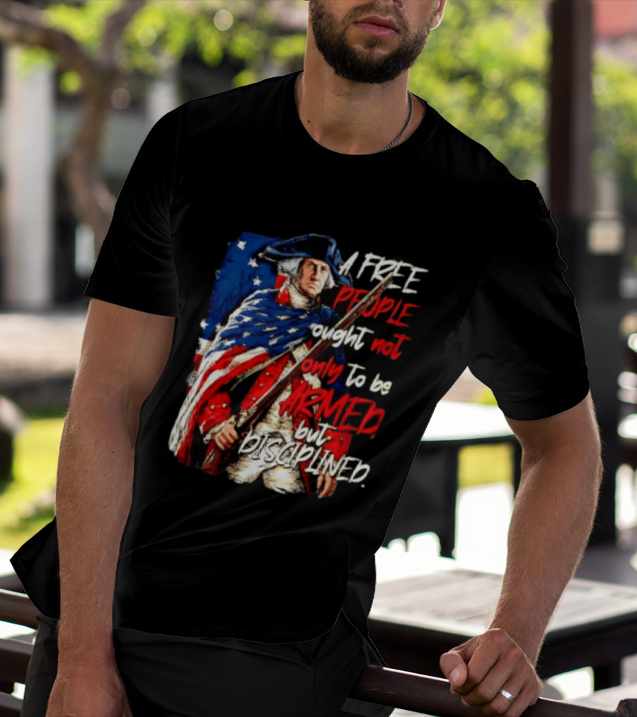 George Washington A Free People Ought Not Only To Be Armed But Disciplined American Flag Soldier T-Shirt
