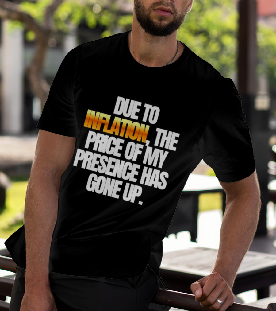 Due To Inflation The Price Of My Presence Has Gone Up T-Shirt
