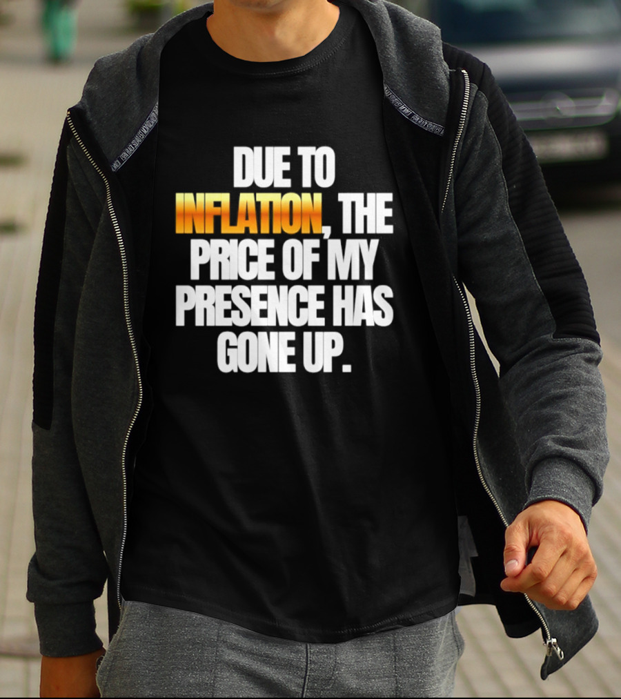 Due To Inflation The Price Of My Presence Has Gone Up T-Shirt