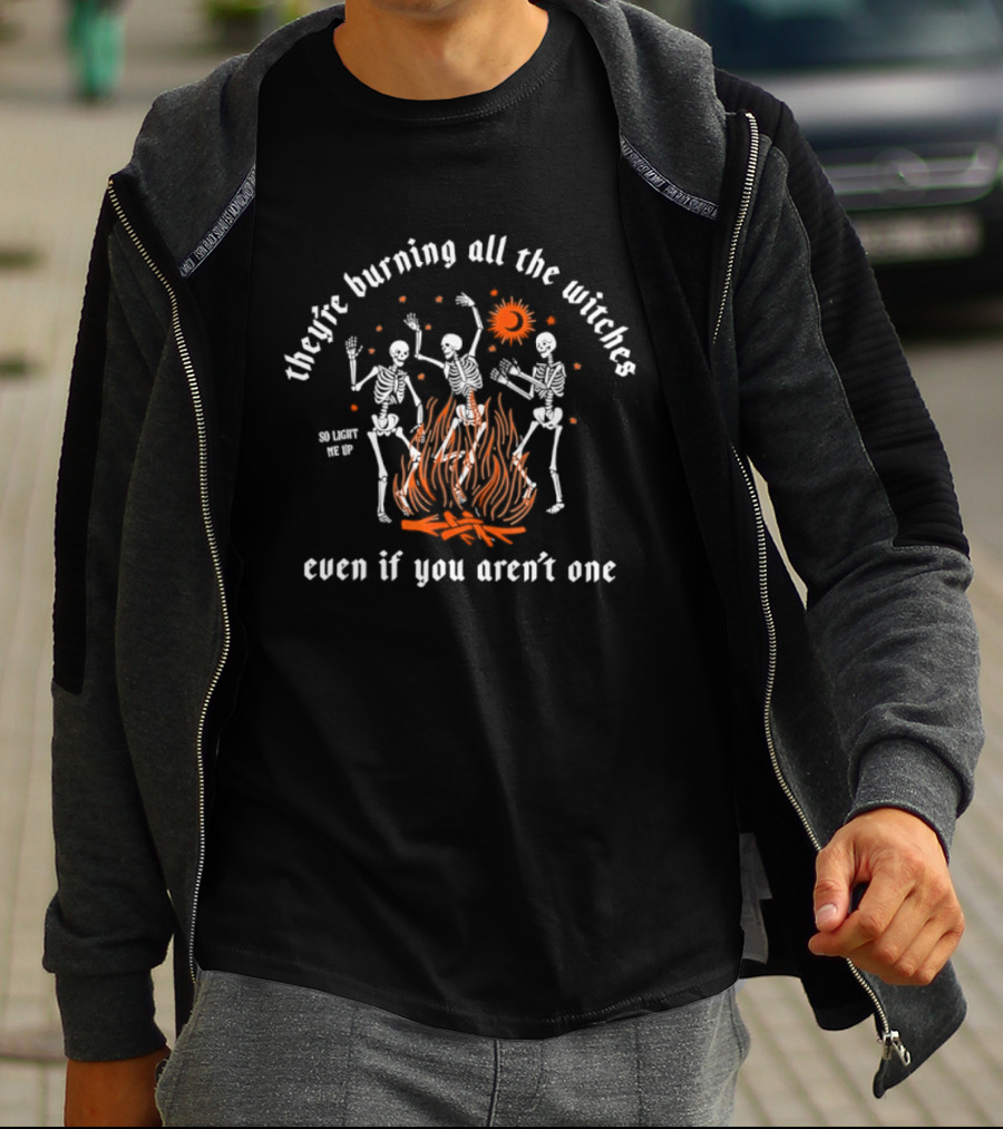 They're Burning All The Witches Skeletons Fire Even If You Aren't One T-Shirt