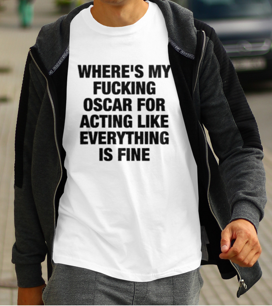 Where's My Fucking Oscar For Acting Like Everything Is Fine T-Shirt